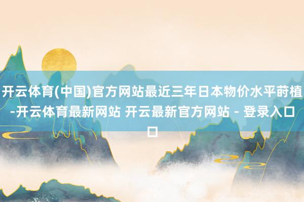 开云体育(中国)官方网站最近三年日本物价水平莳植-开云体育最新网站 开云最新官方网站 - 登录入口
