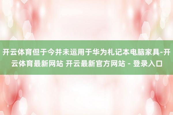 开云体育但于今并未运用于华为札记本电脑家具-开云体育最新网站 开云最新官方网站 - 登录入口