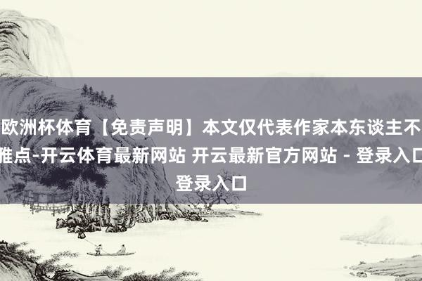 欧洲杯体育【免责声明】本文仅代表作家本东谈主不雅点-开云体育最新网站 开云最新官方网站 - 登录入口