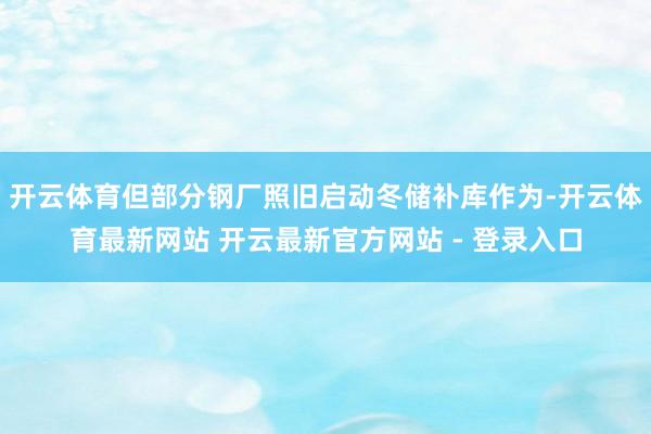 开云体育但部分钢厂照旧启动冬储补库作为-开云体育最新网站 开云最新官方网站 - 登录入口