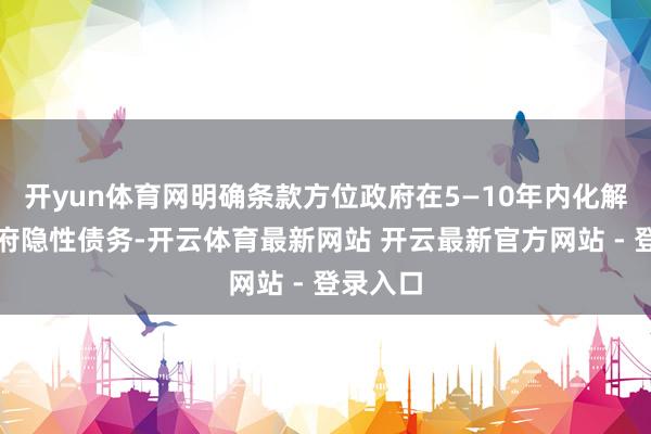 开yun体育网明确条款方位政府在5—10年内化解方位政府隐性债务-开云体育最新网站 开云最新官方网站 - 登录入口