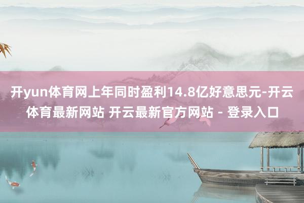 开yun体育网上年同时盈利14.8亿好意思元-开云体育最新网站 开云最新官方网站 - 登录入口