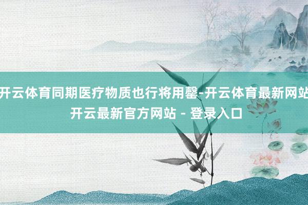 开云体育同期医疗物质也行将用罄-开云体育最新网站 开云最新官方网站 - 登录入口
