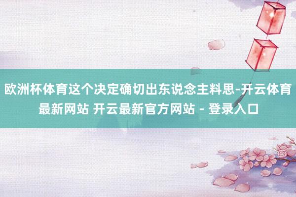 欧洲杯体育这个决定确切出东说念主料思-开云体育最新网站 开云最新官方网站 - 登录入口