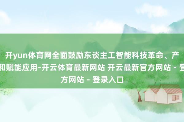 开yun体育网全面鼓励东谈主工智能科技革命、产业发展和赋能应用-开云体育最新网站 开云最新官方网站 - 登录入口