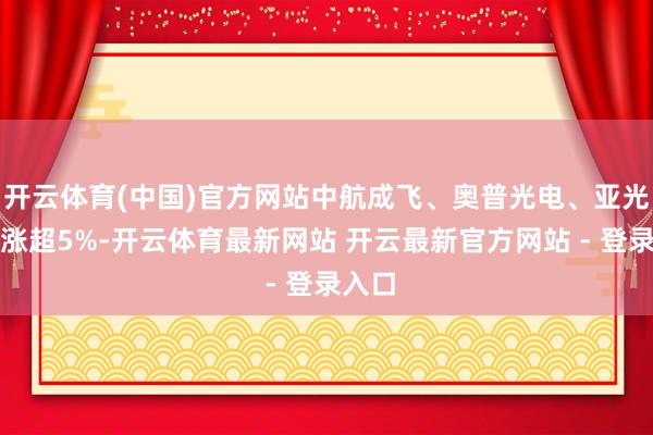 开云体育(中国)官方网站中航成飞、奥普光电、亚光科技涨超5%-开云体育最新网站 开云最新官方网站 - 登录入口