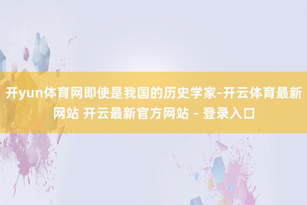 开yun体育网即使是我国的历史学家-开云体育最新网站 开云最新官方网站 - 登录入口