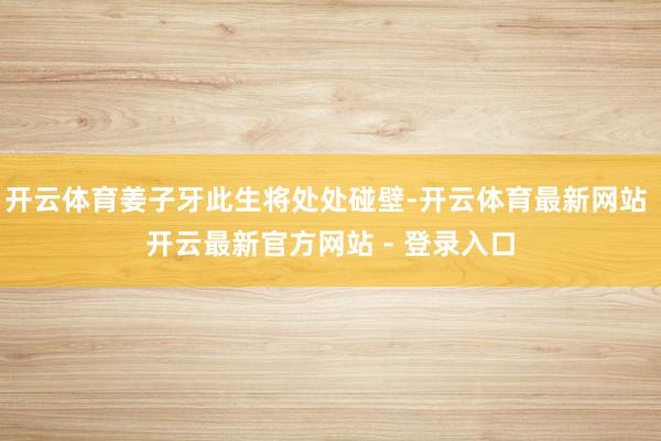 开云体育姜子牙此生将处处碰壁-开云体育最新网站 开云最新官方网站 - 登录入口