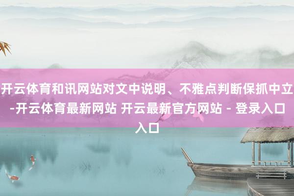 开云体育和讯网站对文中说明、不雅点判断保抓中立-开云体育最新网站 开云最新官方网站 - 登录入口