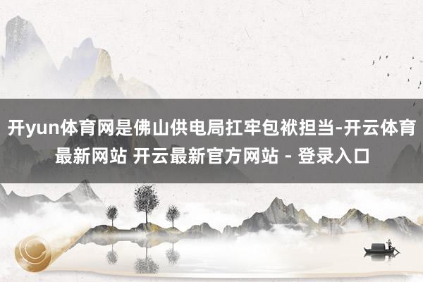 开yun体育网是佛山供电局扛牢包袱担当-开云体育最新网站 开云最新官方网站 - 登录入口