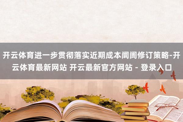 开云体育进一步贯彻落实近期成本阛阓修订策略-开云体育最新网站 开云最新官方网站 - 登录入口