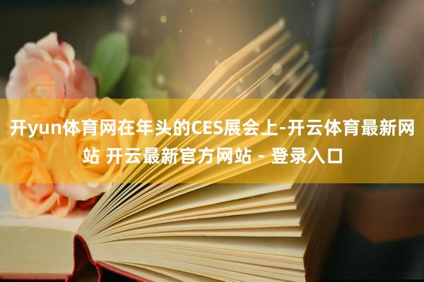 开yun体育网在年头的CES展会上-开云体育最新网站 开云最新官方网站 - 登录入口