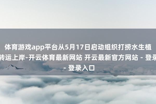 体育游戏app平台从5月17日启动组织打捞水生植物并转运上岸-开云体育最新网站 开云最新官方网站 - 登录入口