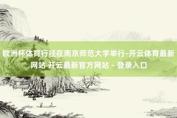 欧洲杯体育行径在南京师范大学举行-开云体育最新网站 开云最新官方网站 - 登录入口
