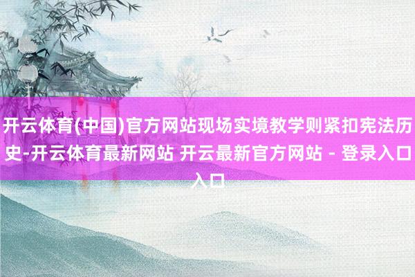 开云体育(中国)官方网站现场实境教学则紧扣宪法历史-开云体育最新网站 开云最新官方网站 - 登录入口