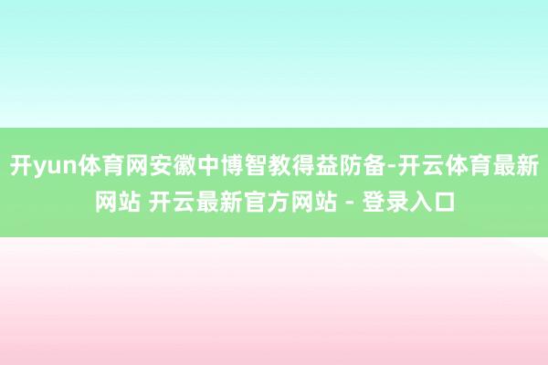 开yun体育网安徽中博智教得益防备-开云体育最新网站 开云最新官方网站 - 登录入口