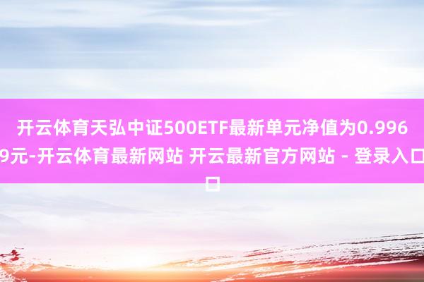 开云体育天弘中证500ETF最新单元净值为0.9969元-开云体育最新网站 开云最新官方网站 - 登录入口