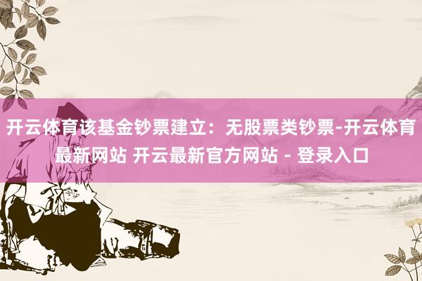 开云体育该基金钞票建立：无股票类钞票-开云体育最新网站 开云最新官方网站 - 登录入口