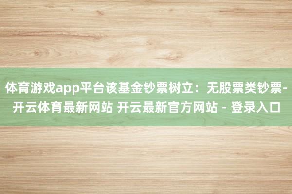 体育游戏app平台该基金钞票树立：无股票类钞票-开云体育最新网站 开云最新官方网站 - 登录入口