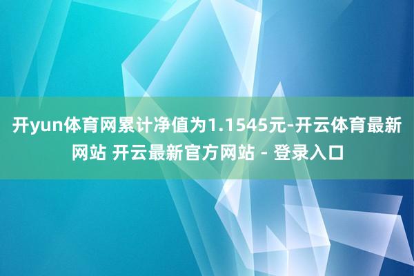 开yun体育网累计净值为1.1545元-开云体育最新网站 开云最新官方网站 - 登录入口