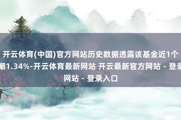 开云体育(中国)官方网站历史数据透露该基金近1个月高潮1.34%-开云体育最新网站 开云最新官方网站 - 登录入口