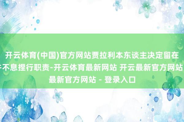 开云体育(中国)官方网站贾拉利本东谈主决定留在大马士革并不息捏行职责-开云体育最新网站 开云最新官方网站 - 登录入口