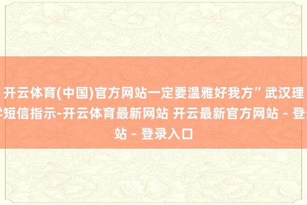 开云体育(中国)官方网站一定要温雅好我方”武汉理工大学短信指示-开云体育最新网站 开云最新官方网站 - 登录入口