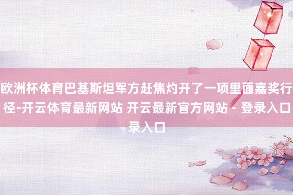 欧洲杯体育巴基斯坦军方赶焦灼开了一项里面嘉奖行径-开云体育最新网站 开云最新官方网站 - 登录入口