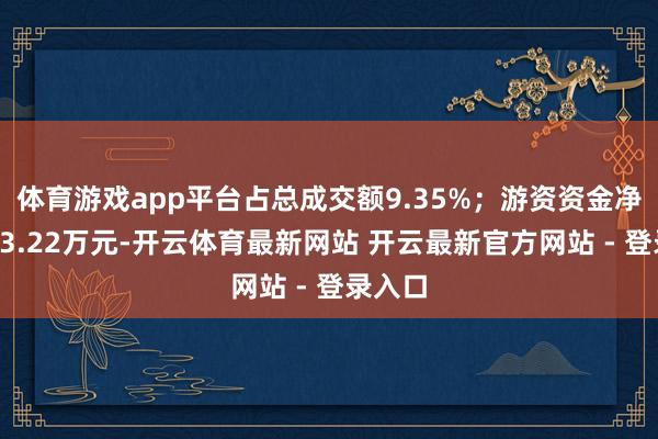 体育游戏app平台占总成交额9.35%；游资资金净流入93.22万元-开云体育最新网站 开云最新官方网站 - 登录入口