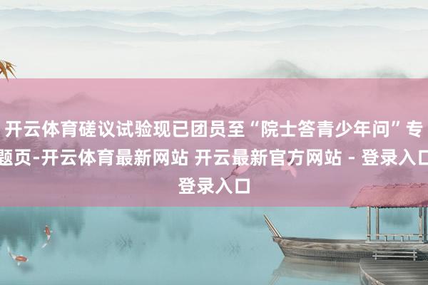 开云体育磋议试验现已团员至“院士答青少年问”专题页-开云体育最新网站 开云最新官方网站 - 登录入口