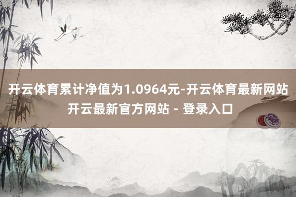 开云体育累计净值为1.0964元-开云体育最新网站 开云最新官方网站 - 登录入口