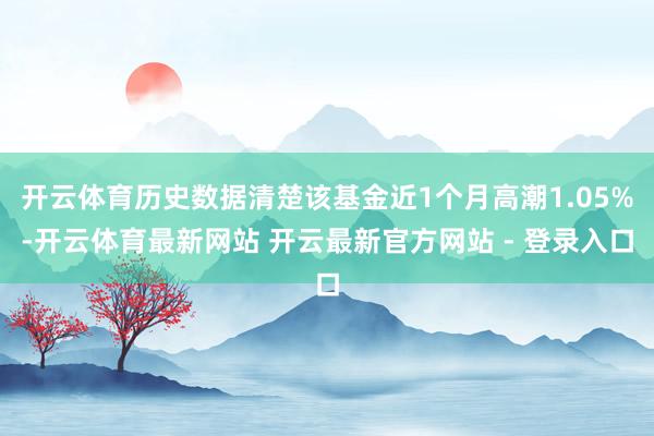 开云体育历史数据清楚该基金近1个月高潮1.05%-开云体育最新网站 开云最新官方网站 - 登录入口