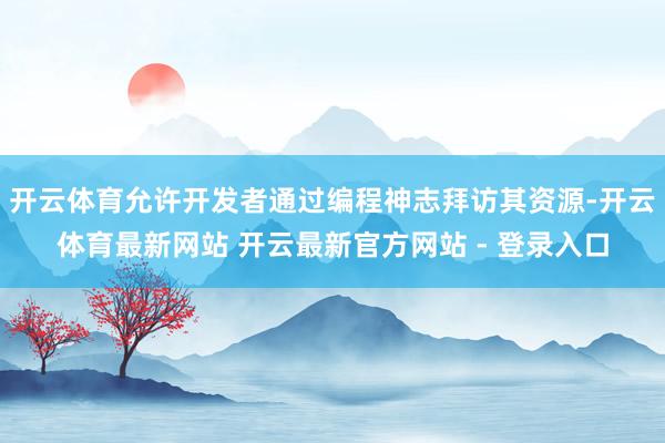 开云体育允许开发者通过编程神志拜访其资源-开云体育最新网站 开云最新官方网站 - 登录入口
