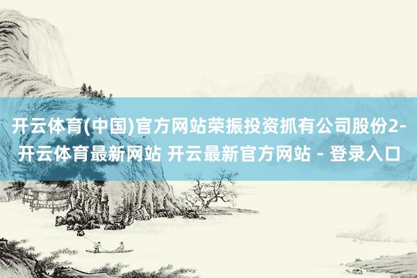 开云体育(中国)官方网站荣振投资抓有公司股份2-开云体育最新网站 开云最新官方网站 - 登录入口