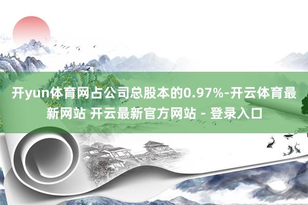 开yun体育网占公司总股本的0.97%-开云体育最新网站 开云最新官方网站 - 登录入口
