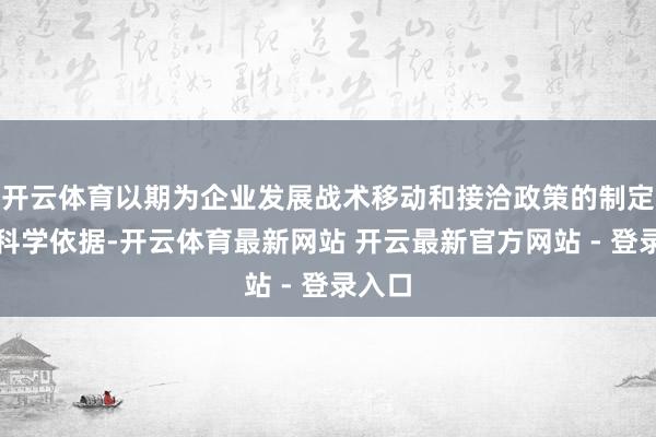 开云体育以期为企业发展战术移动和接洽政策的制定提供科学依据-开云体育最新网站 开云最新官方网站 - 登录入口