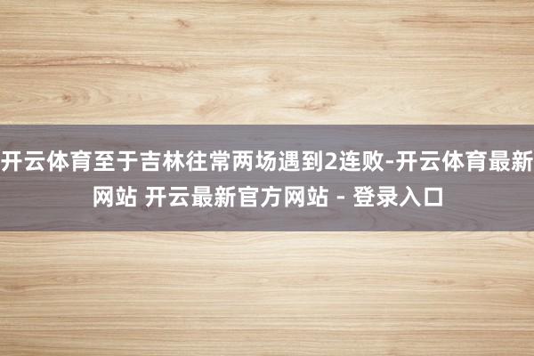 开云体育至于吉林往常两场遇到2连败-开云体育最新网站 开云最新官方网站 - 登录入口