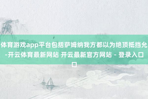 体育游戏app平台包括萨姆纳我方都以为绝顶抵挡允-开云体育最新网站 开云最新官方网站 - 登录入口
