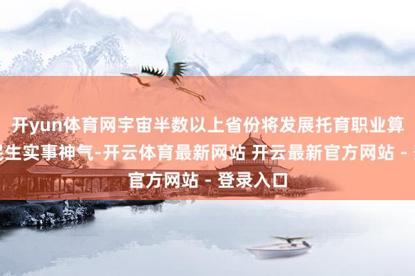 开yun体育网宇宙半数以上省份将发展托育职业算作腹地民生实事神气-开云体育最新网站 开云最新官方网站 - 登录入口