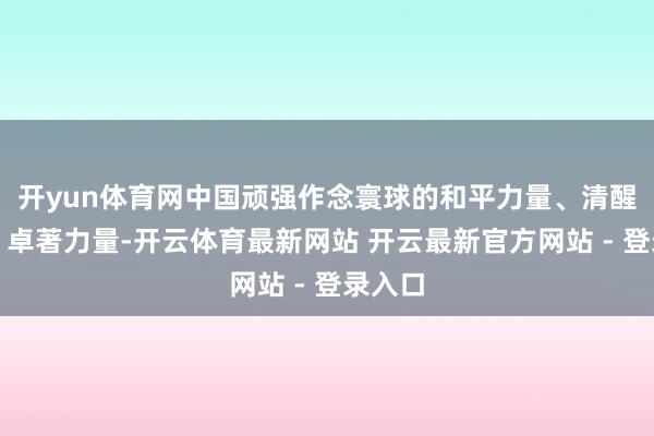 开yun体育网中国顽强作念寰球的和平力量、清醒力量、卓著力量-开云体育最新网站 开云最新官方网站 - 登录入口