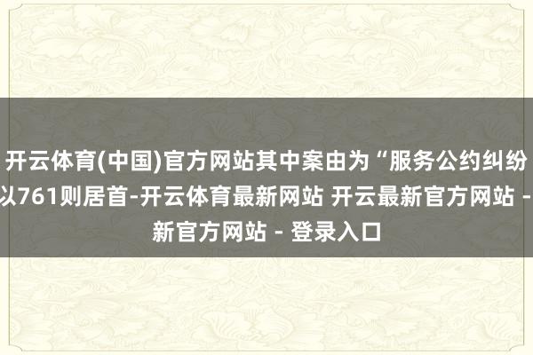 开云体育(中国)官方网站其中案由为“服务公约纠纷”的公告以761则居首-开云体育最新网站 开云最新官方网站 - 登录入口