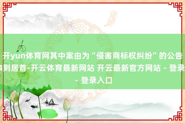 开yun体育网其中案由为“侵害商标权纠纷”的公告以14则居首-开云体育最新网站 开云最新官方网站 - 登录入口
