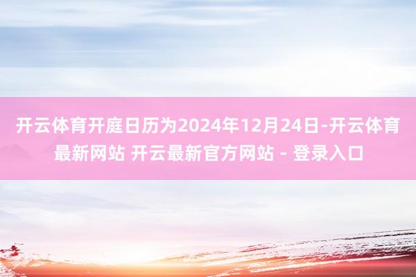 开云体育开庭日历为2024年12月24日-开云体育最新网站 开云最新官方网站 - 登录入口