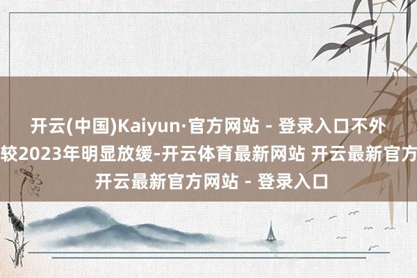 开云(中国)Kaiyun·官方网站 - 登录入口不外营收及利润增速较2023年明显放缓-开云体育最新网站 开云最新官方网站 - 登录入口