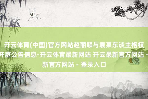 开云体育(中国)官方网站赵丽颖与袁某东谈主格权纠纷新增开庭公告信息-开云体育最新网站 开云最新官方网站 - 登录入口