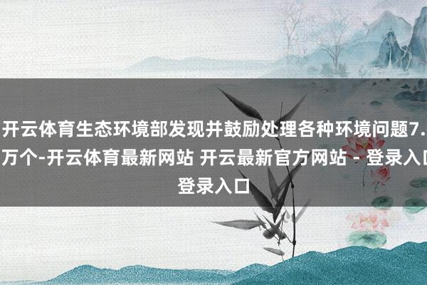 开云体育生态环境部发现并鼓励处理各种环境问题7.2万个-开云体育最新网站 开云最新官方网站 - 登录入口
