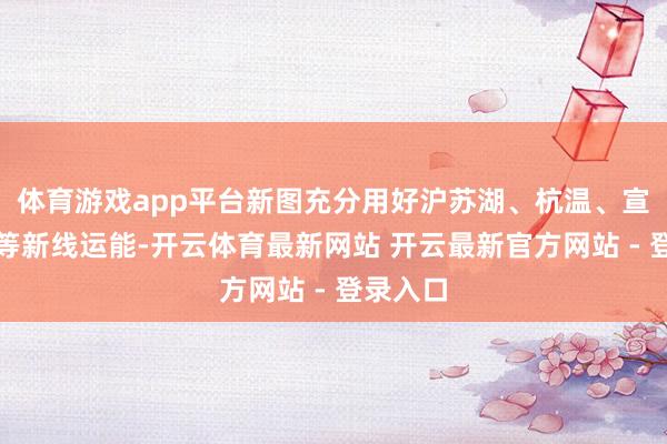 体育游戏app平台新图充分用好沪苏湖、杭温、宣绩高铁等新线运能-开云体育最新网站 开云最新官方网站 - 登录入口
