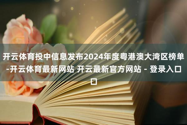 开云体育投中信息发布2024年度粤港澳大湾区榜单-开云体育最新网站 开云最新官方网站 - 登录入口