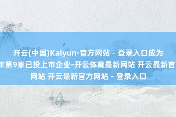 开云(中国)Kaiyun·官方网站 - 登录入口成为深创投集团2024年第9家已投上市企业-开云体育最新网站 开云最新官方网站 - 登录入口