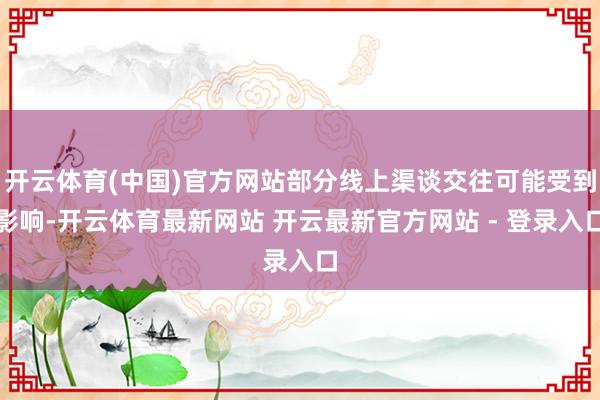 开云体育(中国)官方网站部分线上渠谈交往可能受到影响-开云体育最新网站 开云最新官方网站 - 登录入口